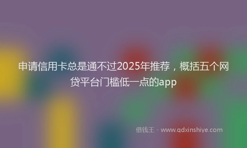 申请信用卡总是通不过2025年推荐，概括五个网贷平台门槛低一点的app