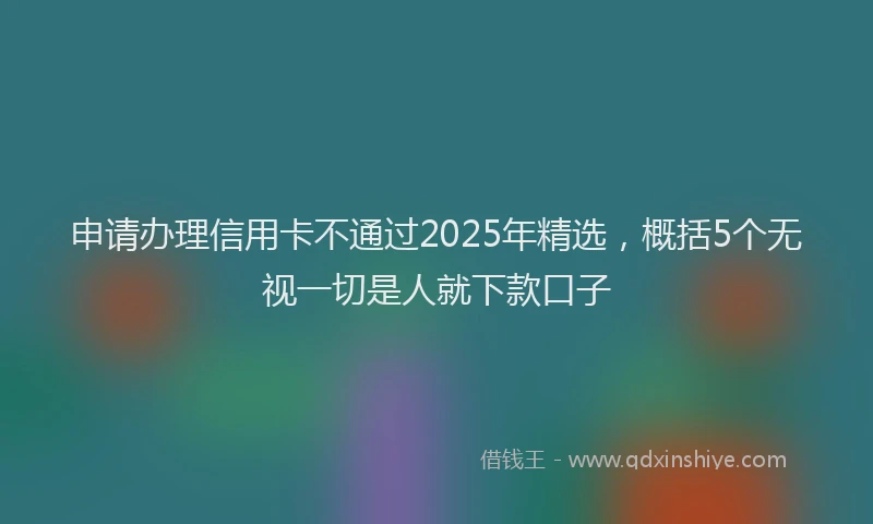 申请办理信用卡不通过2025年精选，概括5个无视一切是人就下款口子