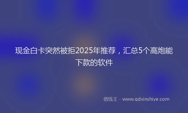 现金白卡突然被拒2025年推荐，汇总5个高炮能下款的软件