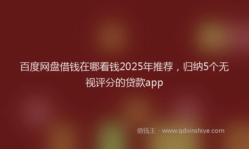 百度网盘借钱在哪看钱2025年推荐，归纳5个无视评分的贷款app