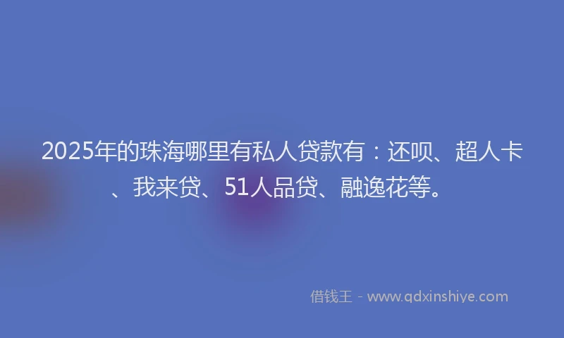 2025年的珠海哪里有私人贷款有：还呗、超人卡、我来贷、51人品贷、融逸花等。