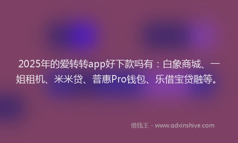 2025年的爱转转app好下款吗有：白象商城、一姐租机、米米贷、普惠Pro钱包、乐借宝贷融等。