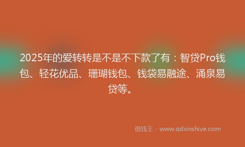 2025年的爱转转是不是不下款了有：智贷Pro钱包、轻花优品、珊瑚钱包、钱袋易融途、涌泉易贷等。