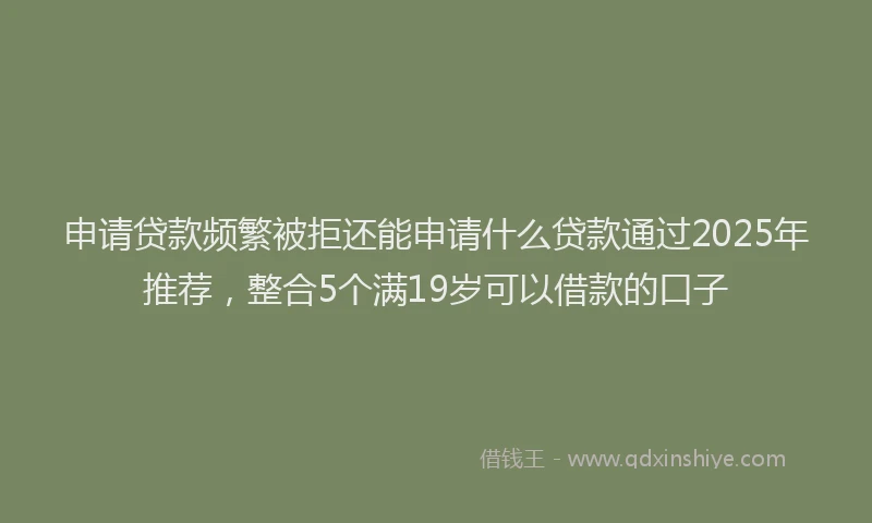 申请贷款频繁被拒还能申请什么贷款通过2025年推荐，整合5个满19岁可以借款的口子