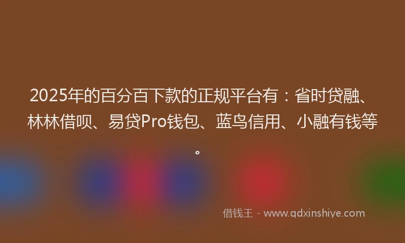 2025年的百分百下款的正规平台有：省时贷融、林林借呗、易贷Pro钱包、蓝鸟信用、小融有钱等。