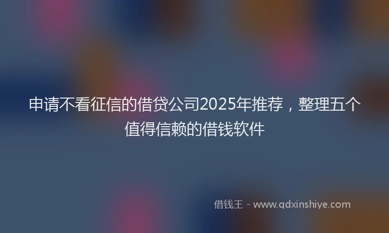 申请不看征信的借贷公司2025年推荐，整理五个值得信赖的借钱软件