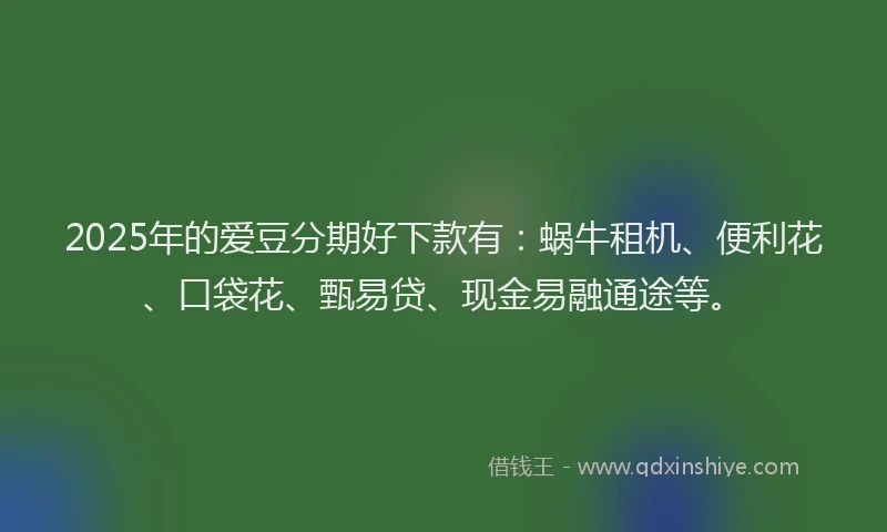 2025年的爱豆分期好下款有：蜗牛租机、便利花、口袋花、甄易贷、现金易融通途等。