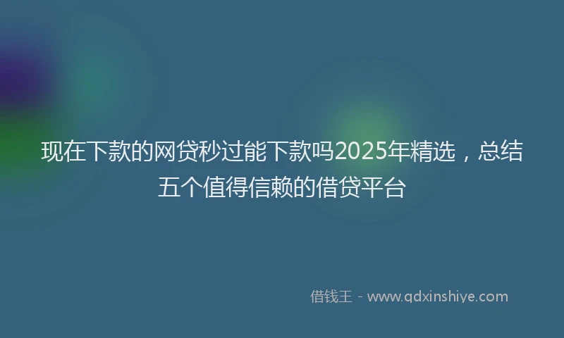 现在下款的网贷秒过能下款吗2025年精选，总结五个值得信赖的借贷平台