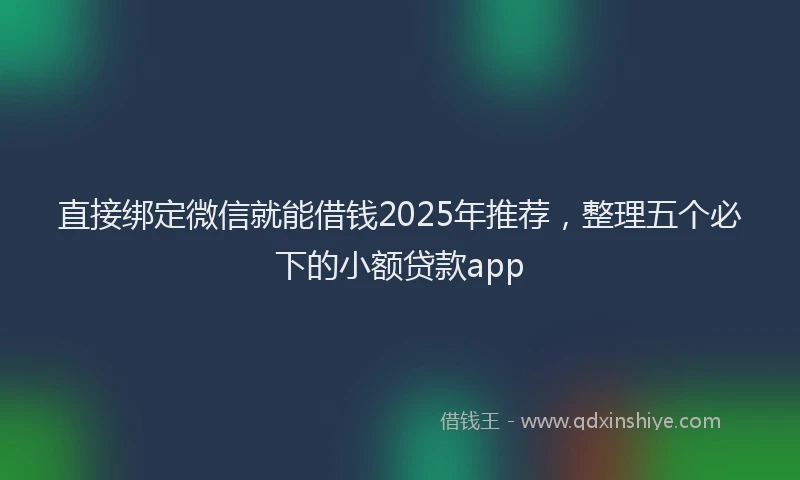 直接绑定微信就能借钱2025年推荐，整理五个必下的小额贷款app