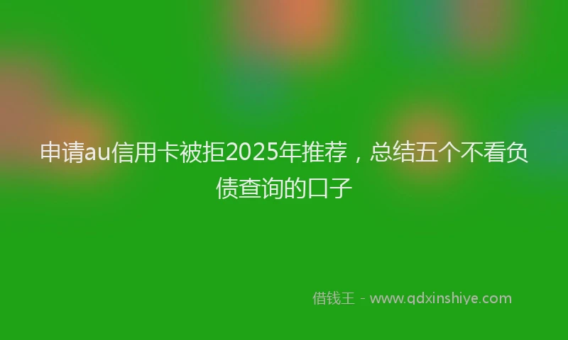 申请au信用卡被拒2025年推荐，总结五个不看负债查询的口子