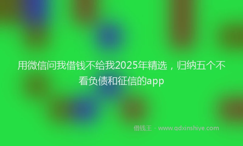 用微信问我借钱不给我2025年精选，归纳五个不看负债和征信的app