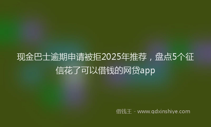 现金巴士逾期申请被拒2025年推荐，盘点5个征信花了可以借钱的网贷app