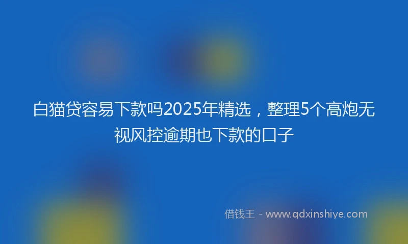 白猫贷容易下款吗2025年精选，整理5个高炮无视风控逾期也下款的口子
