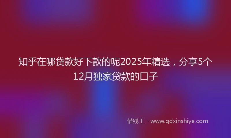 知乎在哪贷款好下款的呢2025年精选，分享5个12月独家贷款的口子