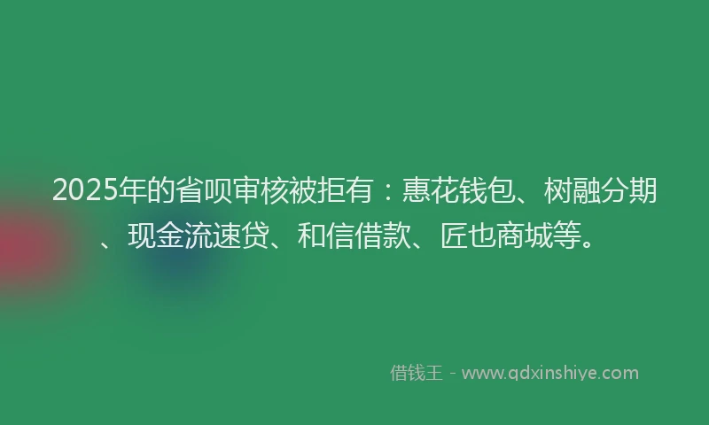 2025年的省呗审核被拒有：惠花钱包、树融分期、现金流速贷、和信借款、匠也商城等。