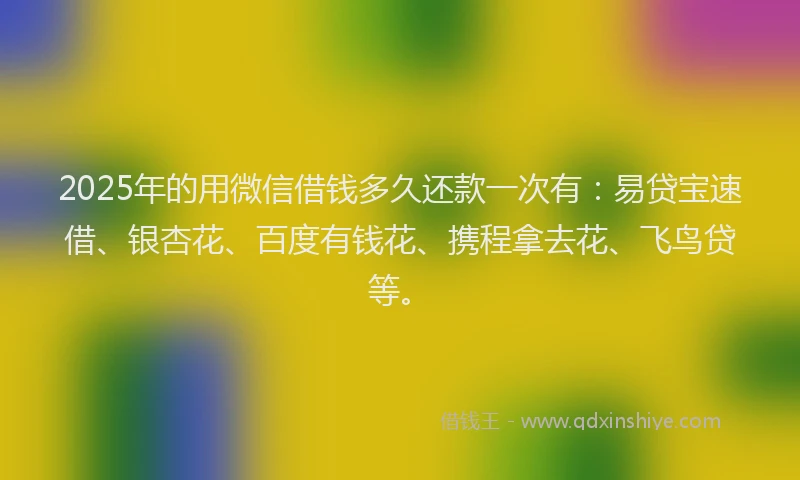 2025年的用微信借钱多久还款一次有：易贷宝速借、银杏花、百度有钱花、携程拿去花、飞鸟贷等。