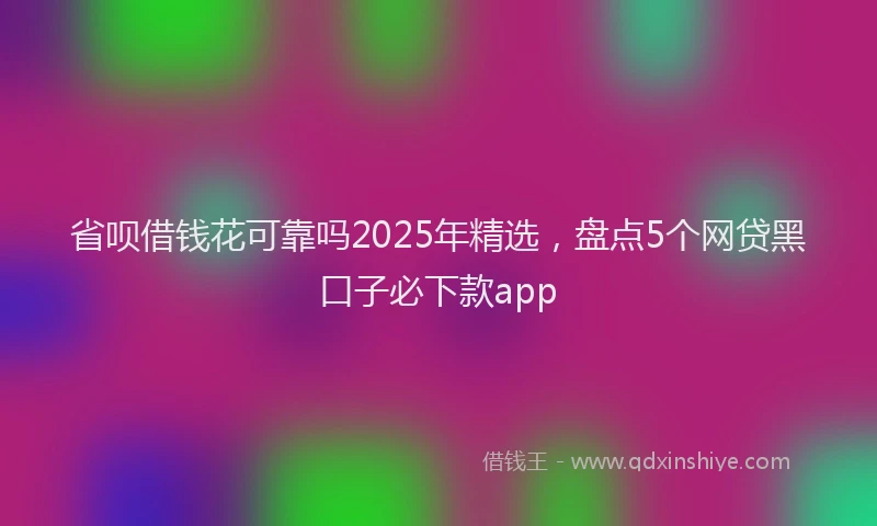 省呗借钱花可靠吗2025年精选，盘点5个网贷黑口子必下款app