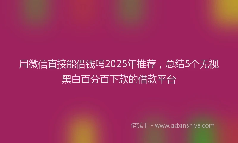 用微信直接能借钱吗2025年推荐，总结5个无视黑白百分百下款的借款平台