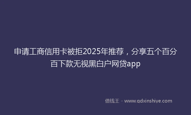 申请工商信用卡被拒2025年推荐，分享五个百分百下款无视黑白户网贷app