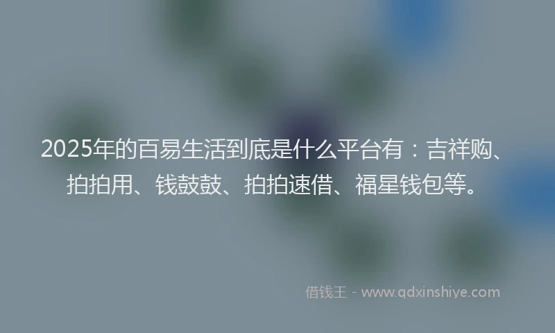 2025年的百易生活到底是什么平台有：吉祥购、拍拍用、钱鼓鼓、拍拍速借、福星钱包等。