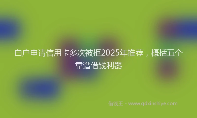 白户申请信用卡多次被拒2025年推荐，概括五个靠谱借钱利器