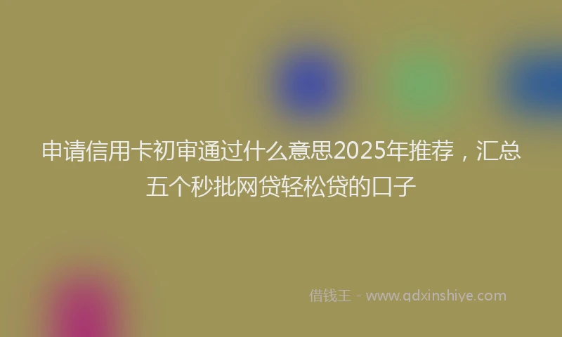 申请信用卡初审通过什么意思2025年推荐，汇总五个秒批网贷轻松贷的口子
