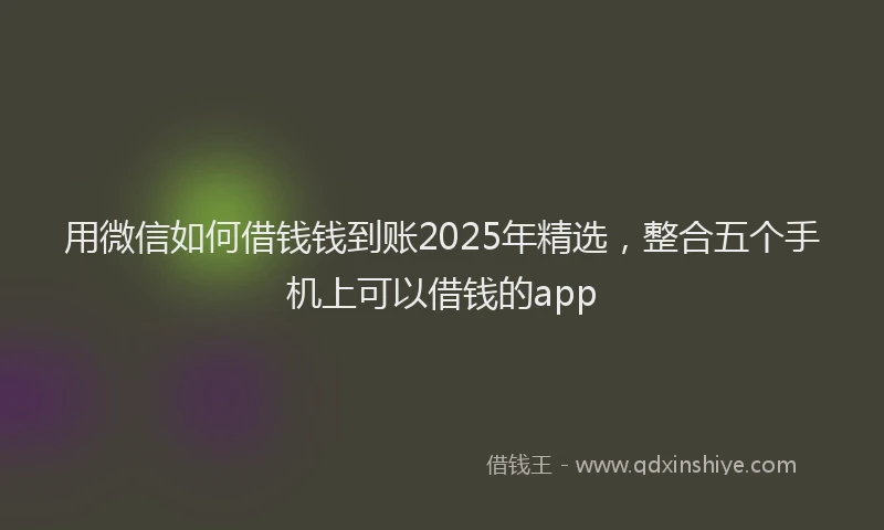 用微信如何借钱钱到账2025年精选，整合五个手机上可以借钱的app