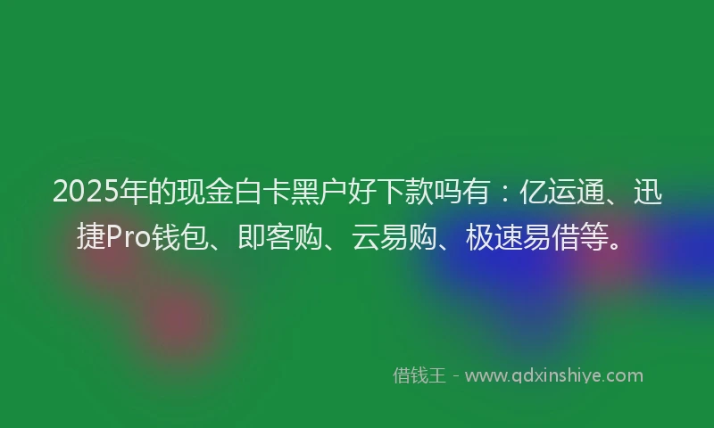 2025年的现金白卡黑户好下款吗有：亿运通、迅捷Pro钱包、即客购、云易购、极速易借等。
