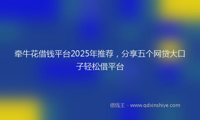 牵牛花借钱平台2025年推荐，分享五个网贷大口子轻松借平台