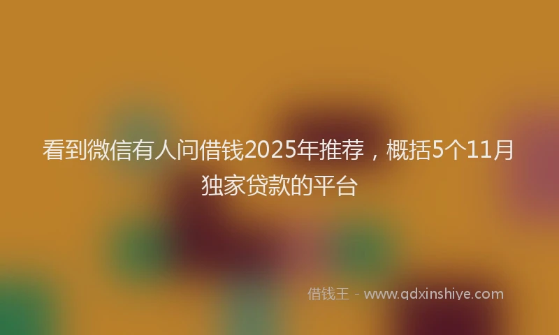 看到微信有人问借钱2025年推荐，概括5个11月独家贷款的平台