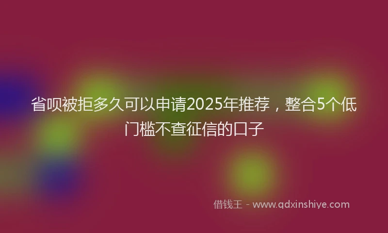 省呗被拒多久可以申请2025年推荐，整合5个低门槛不查征信的口子