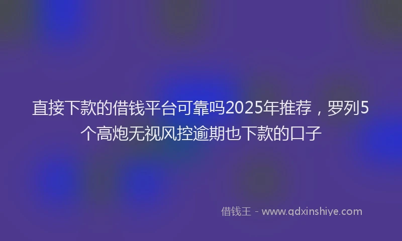 直接下款的借钱平台可靠吗2025年推荐，罗列5个高炮无视风控逾期也下款的口子