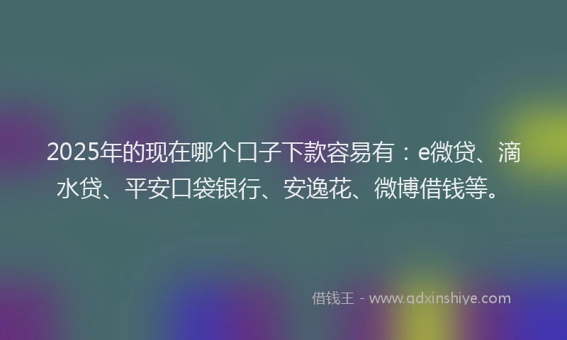 2025年的现在哪个口子下款容易有：e微贷、滴水贷、平安口袋银行、安逸花、微博借钱等。