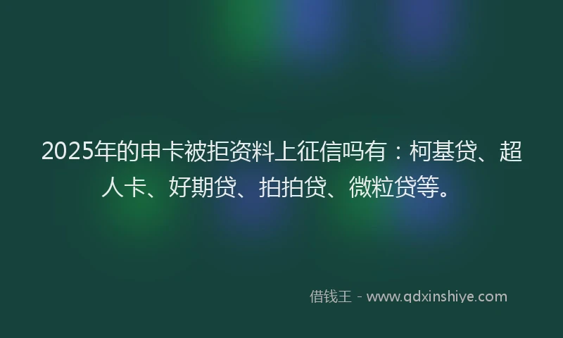2025年的申卡被拒资料上征信吗有：柯基贷、超人卡、好期贷、拍拍贷、微粒贷等。