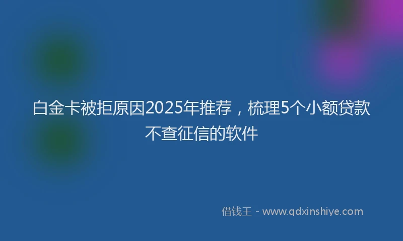 白金卡被拒原因2025年推荐，梳理5个小额贷款不查征信的软件