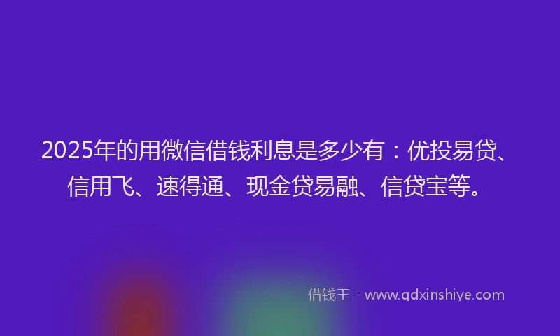 2025年的用微信借钱利息是多少有：优投易贷、信用飞、速得通、现金贷易融、信贷宝等。
