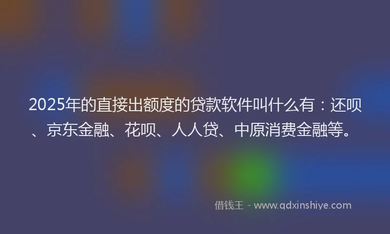 2025年的直接出额度的贷款软件叫什么有：还呗、京东金融、花呗、人人贷、中原消费金融等。