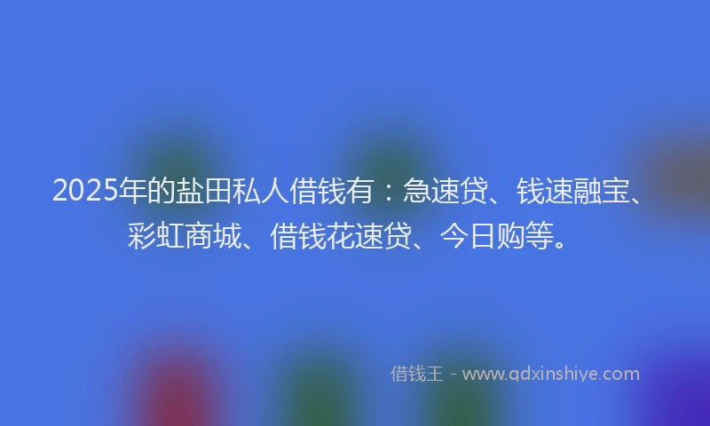 2025年的盐田私人借钱有：急速贷、钱速融宝、彩虹商城、借钱花速贷、今日购等。