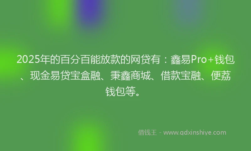 2025年的百分百能放款的网贷有：鑫易Pro+钱包、现金易贷宝盒融、秉鑫商城、借款宝融、便荔钱包等。