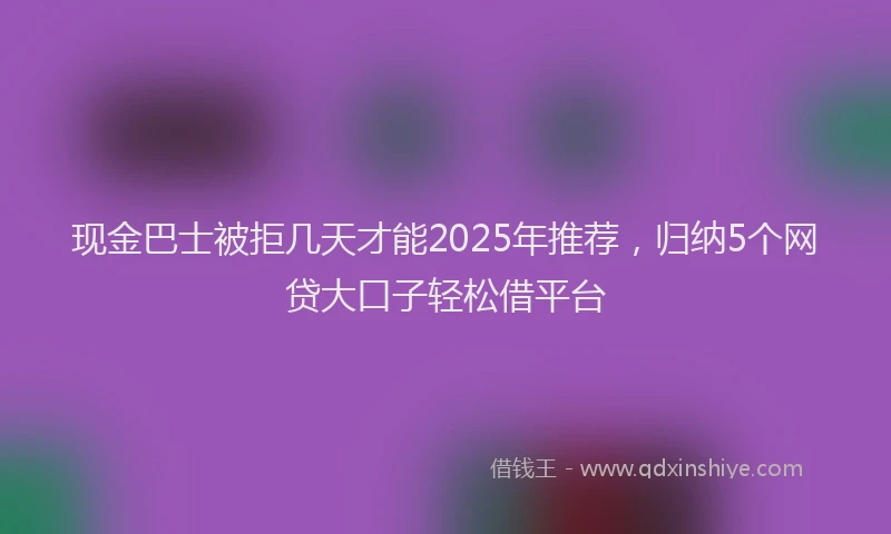 现金巴士被拒几天才能2025年推荐，归纳5个网贷大口子轻松借平台