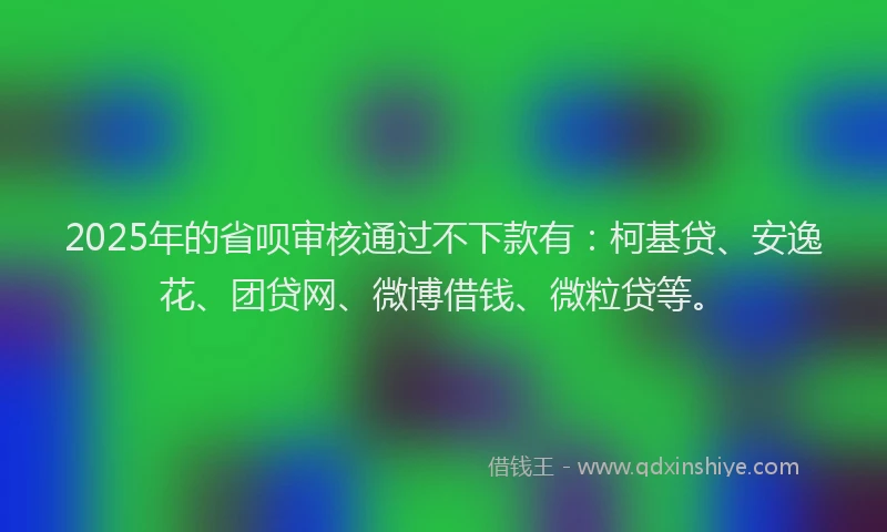 2025年的省呗审核通过不下款有：柯基贷、安逸花、团贷网、微博借钱、微粒贷等。