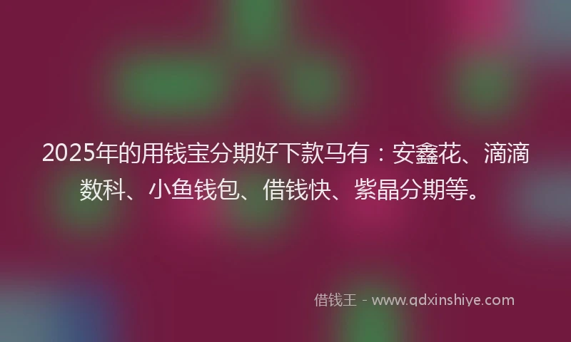 2025年的用钱宝分期好下款马有：安鑫花、滴滴数科、小鱼钱包、借钱快、紫晶分期等。