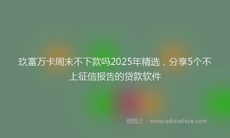 玖富万卡周末不下款吗2025年精选，分享5个不上征信报告的贷款软件