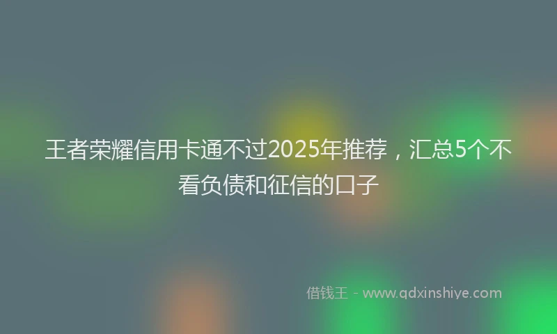 王者荣耀信用卡通不过2025年推荐，汇总5个不看负债和征信的口子