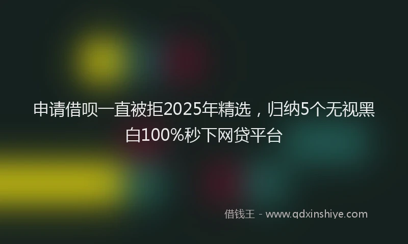 申请借呗一直被拒2025年精选，归纳5个无视黑白100%秒下网贷平台