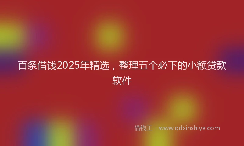百条借钱2025年精选，整理五个必下的小额贷款软件