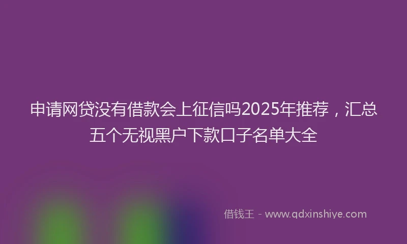 申请网贷没有借款会上征信吗2025年推荐，汇总五个无视黑户下款口子名单大全