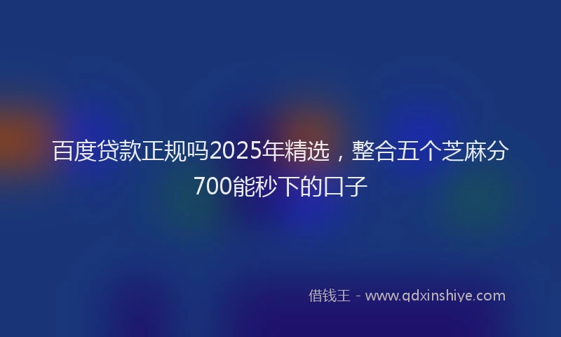百度贷款正规吗2025年精选，整合五个芝麻分700能秒下的口子