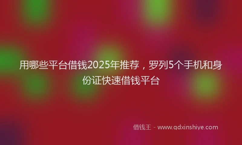 用哪些平台借钱2025年推荐，罗列5个手机和身份证快速借钱平台
