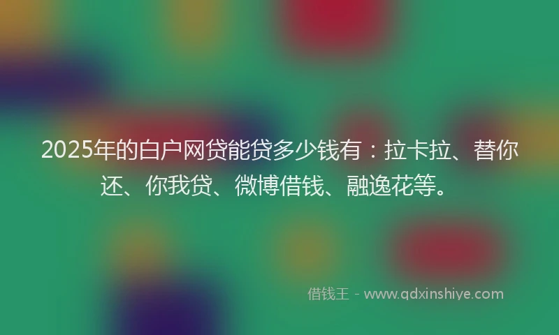 2025年的白户网贷能贷多少钱有：拉卡拉、替你还、你我贷、微博借钱、融逸花等。
